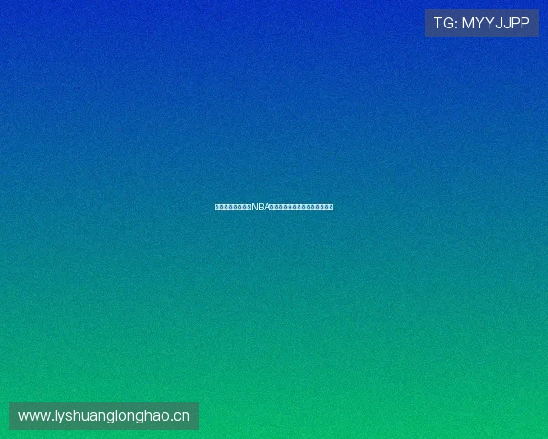 天天体育在线直播NBA精彩赛事全程高清不卡观看指南